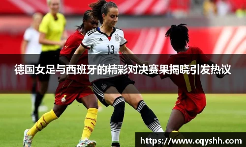 德国女足与西班牙的精彩对决赛果揭晓引发热议