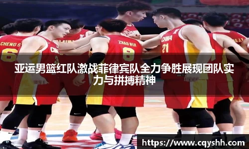 亚运男篮红队激战菲律宾队全力争胜展现团队实力与拼搏精神