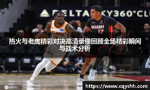 热火与老鹰精彩对决高清录像回顾全场精彩瞬间与战术分析